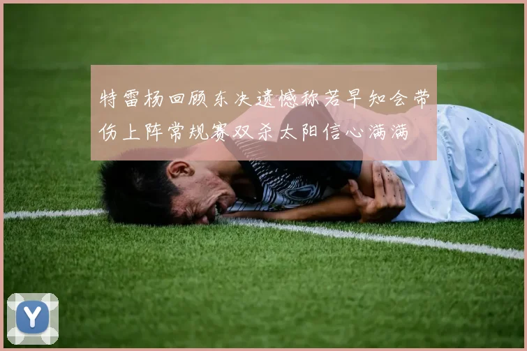 特雷杨回顾东决遗憾称若早知会带伤上阵常规赛双杀太阳信心满满