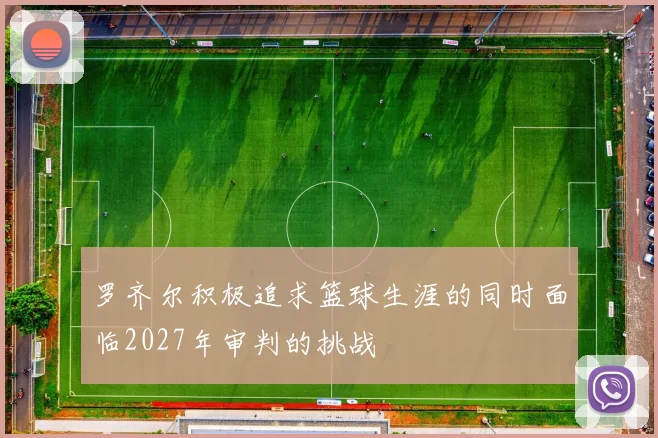 罗齐尔积极追求篮球生涯的同时面临2027年审判的挑战