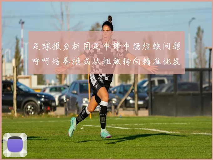 足球报分析国足中锋中场短缺问题呼吁培养模式从粗放转向精准化发展