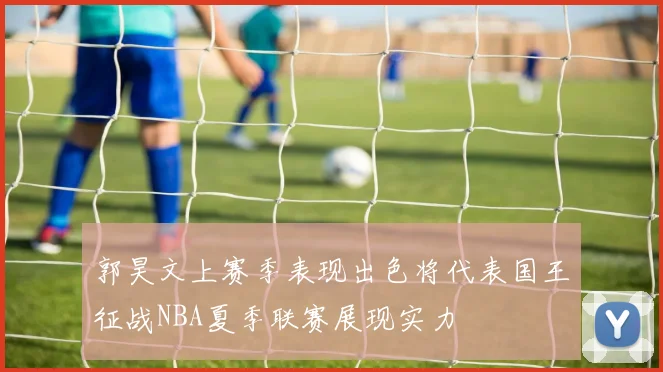 郭昊文上赛季表现出色将代表国王征战NBA夏季联赛展现实力