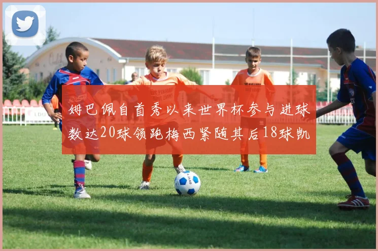 姆巴佩自首秀以来世界杯参与进球数达20球领跑梅西紧随其后18球凯恩则有13球