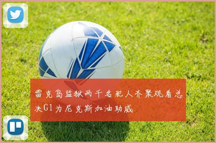 雷克岛监狱两千名犯人齐聚观看总决G1为尼克斯加油助威