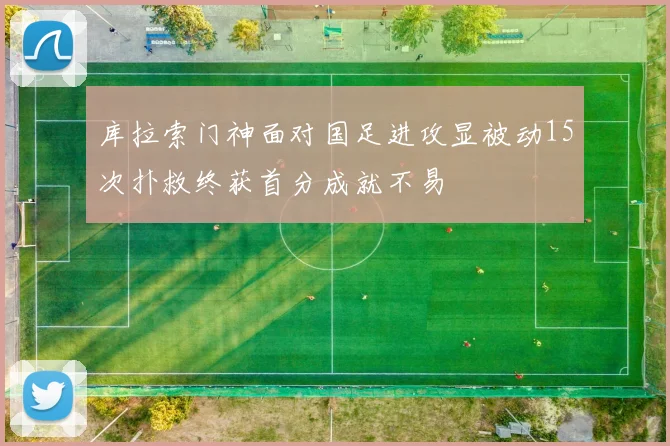 库拉索门神面对国足进攻显被动15次扑救终获首分成就不易