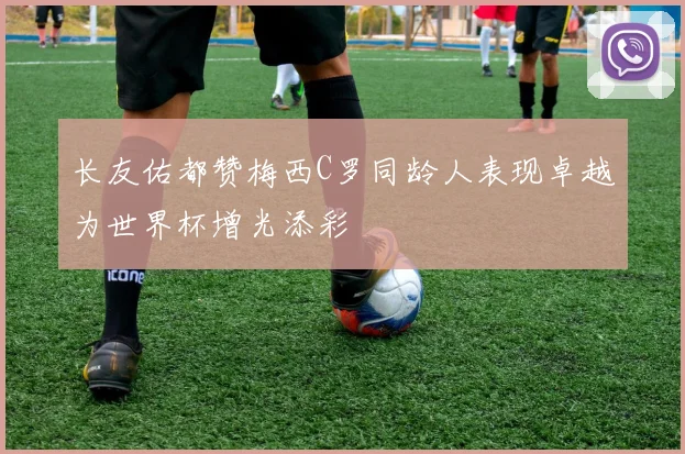 长友佑都赞梅西C罗同龄人表现卓越为世界杯增光添彩