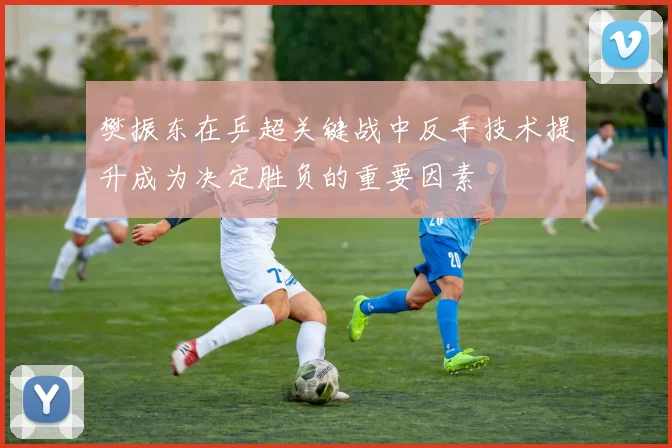 樊振东在乒超关键战中反手技术提升成为决定胜负的重要因素