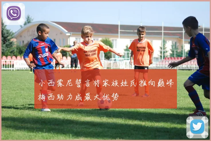 小西蒙尼誓言将家族姓氏推向巅峰梅西助力成最大优势