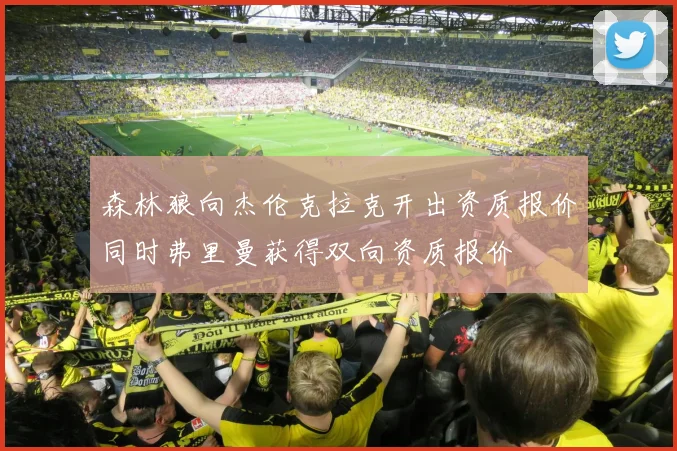 森林狼向杰伦克拉克开出资质报价同时弗里曼获得双向资质报价