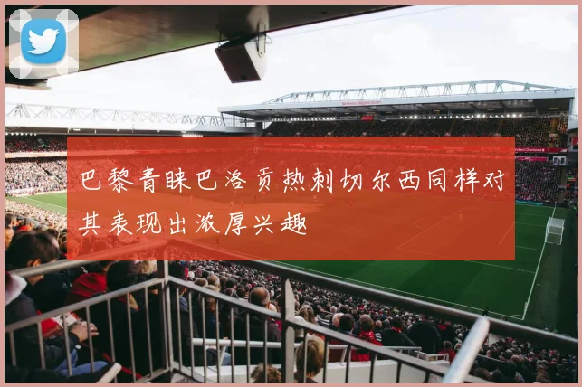 巴黎青睐巴洛贡热刺切尔西同样对其表现出浓厚兴趣