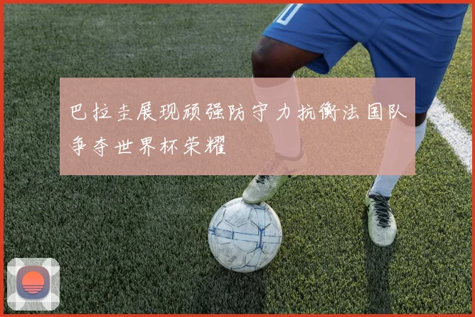 巴拉圭展现顽强防守力抗衡法国队争夺世界杯荣耀
